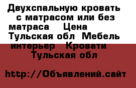  Двухспальную кровать  с матрасом или без матраса. › Цена ­ 4 000 - Тульская обл. Мебель, интерьер » Кровати   . Тульская обл.